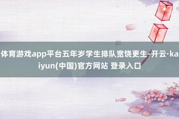 体育游戏app平台五年岁学生排队宽饶更生-开云·kaiyun(中国)官方网站 登录入口