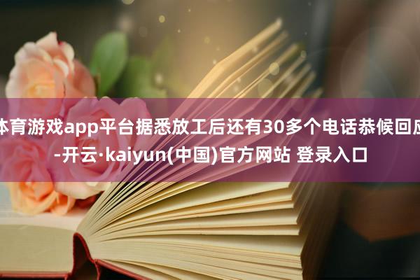 体育游戏app平台据悉放工后还有30多个电话恭候回应-开云·kaiyun(中国)官方网站 登录入口