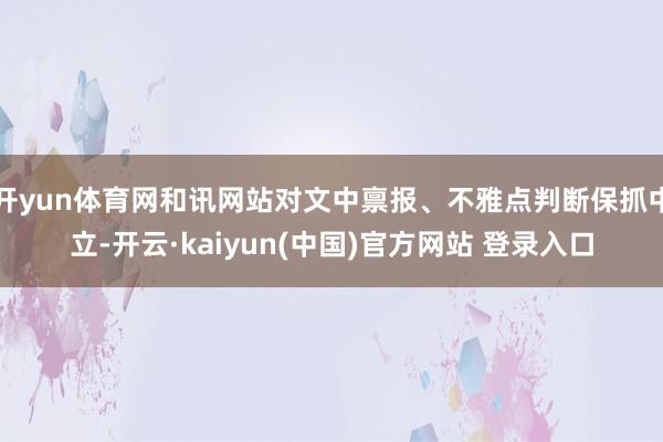 开yun体育网和讯网站对文中禀报、不雅点判断保抓中立-开云·kaiyun(中国)官方网站 登录入口