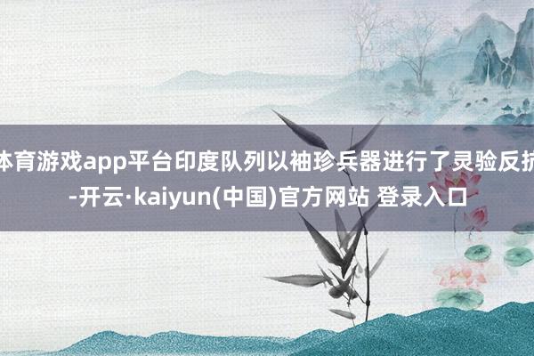 体育游戏app平台印度队列以袖珍兵器进行了灵验反抗-开云·kaiyun(中国)官方网站 登录入口