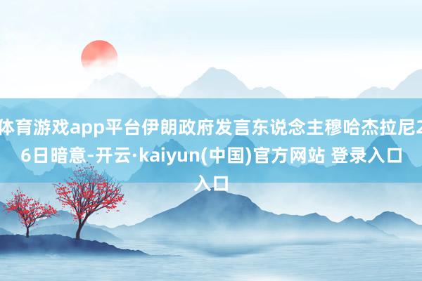 体育游戏app平台伊朗政府发言东说念主穆哈杰拉尼26日暗意-开云·kaiyun(中国)官方网站 登录入口