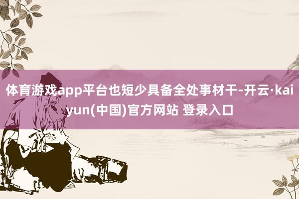 体育游戏app平台也短少具备全处事材干-开云·kaiyun(中国)官方网站 登录入口