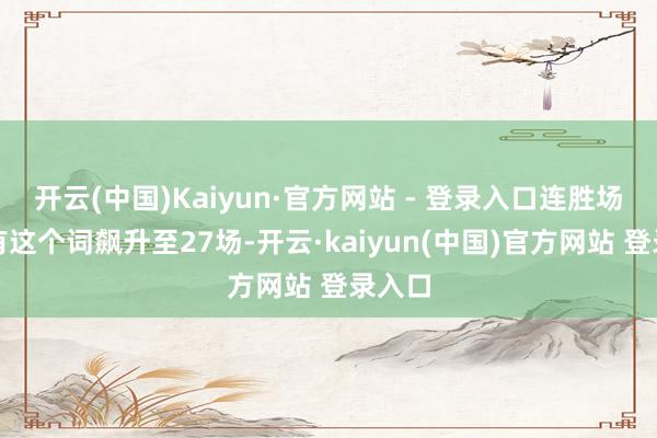开云(中国)Kaiyun·官方网站 - 登录入口连胜场次所有这个词飙升至27场-开云·kaiyun(中国)官方网站 登录入口
