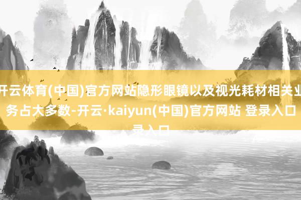 开云体育(中国)官方网站隐形眼镜以及视光耗材相关业务占大多数-开云·kaiyun(中国)官方网站 登录入口