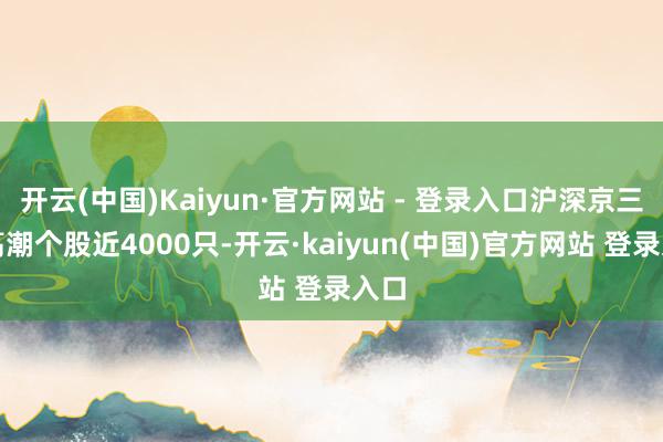 开云(中国)Kaiyun·官方网站 - 登录入口沪深京三市高潮个股近4000只-开云·kaiyun(中国)官方网站 登录入口