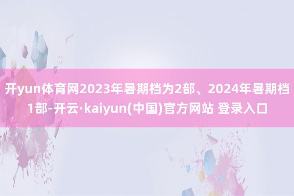 开yun体育网2023年暑期档为2部、2024年暑期档1部-开云·kaiyun(中国)官方网站 登录入口