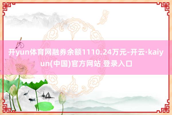 开yun体育网融券余额1110.24万元-开云·kaiyun(中国)官方网站 登录入口