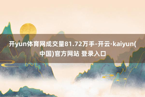 开yun体育网成交量81.72万手-开云·kaiyun(中国)官方网站 登录入口