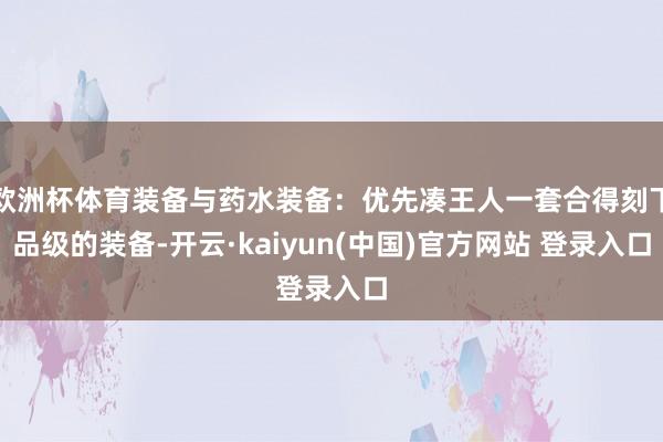 欧洲杯体育装备与药水装备：优先凑王人一套合得刻下品级的装备-开云·kaiyun(中国)官方网站 登录入口