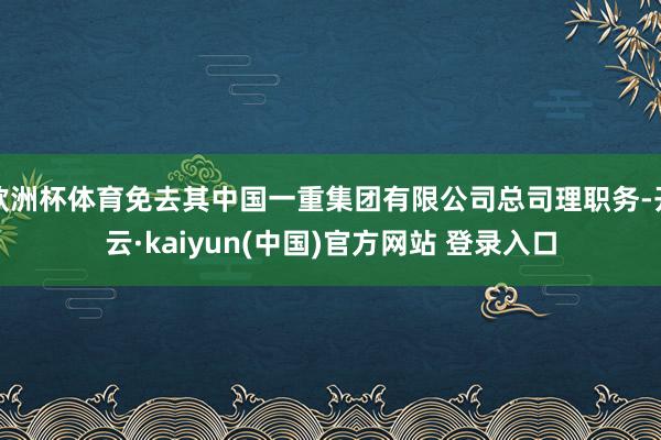 欧洲杯体育免去其中国一重集团有限公司总司理职务-开云·kaiyun(中国)官方网站 登录入口