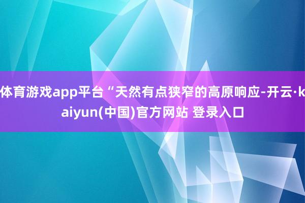 体育游戏app平台“天然有点狭窄的高原响应-开云·kaiyun(中国)官方网站 登录入口