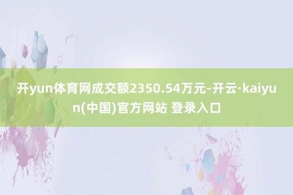 开yun体育网成交额2350.54万元-开云·kaiyun(中国)官方网站 登录入口