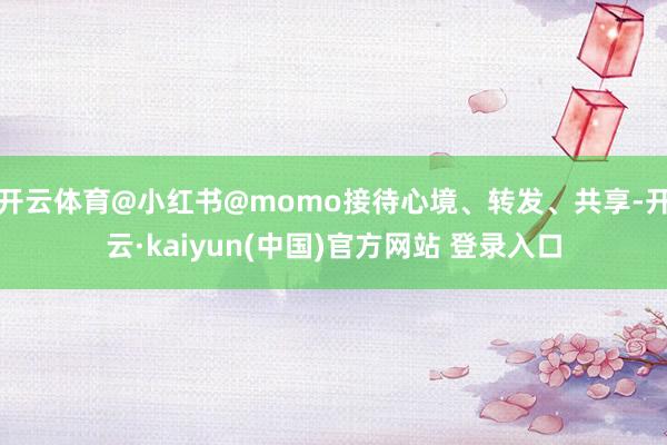 开云体育@小红书@momo接待心境、转发、共享-开云·kaiyun(中国)官方网站 登录入口