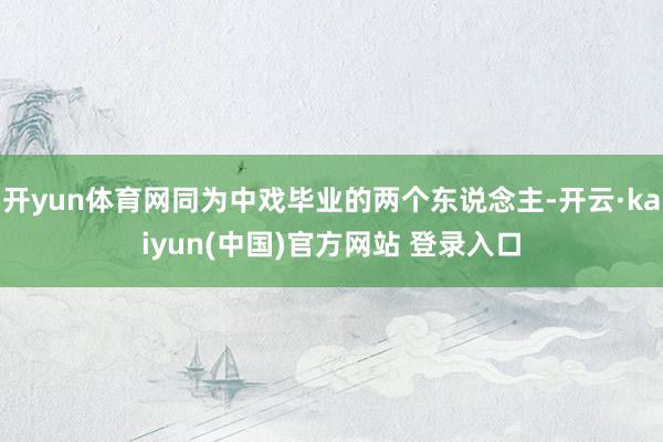 开yun体育网同为中戏毕业的两个东说念主-开云·kaiyun(中国)官方网站 登录入口