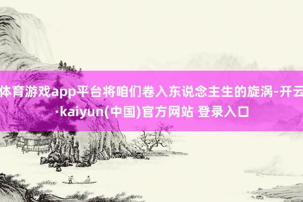 体育游戏app平台将咱们卷入东说念主生的旋涡-开云·kaiyun(中国)官方网站 登录入口