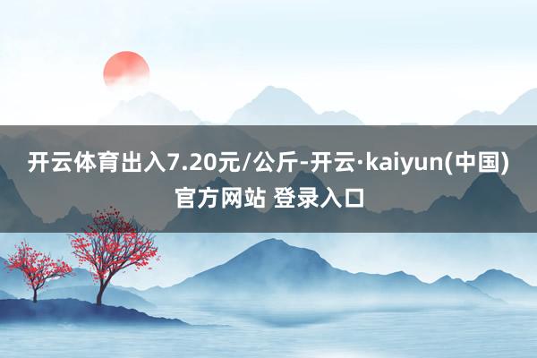 开云体育出入7.20元/公斤-开云·kaiyun(中国)官方网站 登录入口