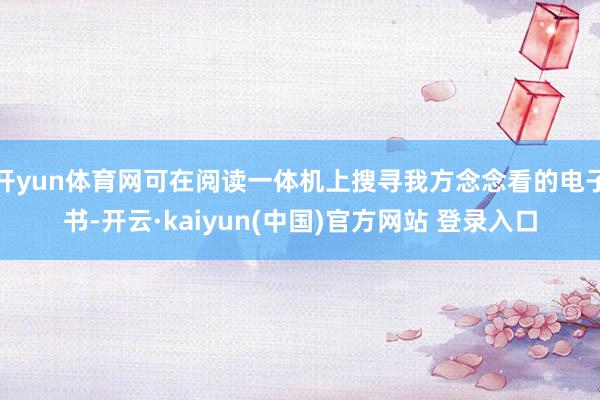 开yun体育网可在阅读一体机上搜寻我方念念看的电子书-开云·kaiyun(中国)官方网站 登录入口