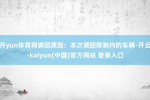 开yun体育网调回原因：本次调回限制内的车辆-开云·kaiyun(中国)官方网站 登录入口