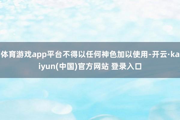体育游戏app平台不得以任何神色加以使用-开云·kaiyun(中国)官方网站 登录入口