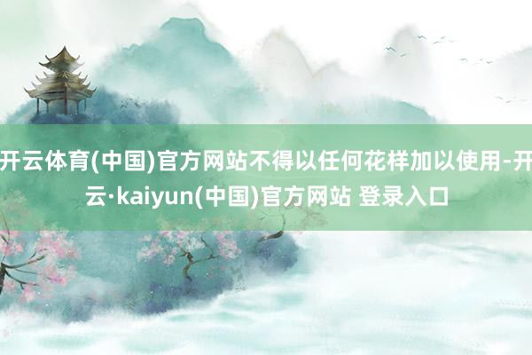 开云体育(中国)官方网站不得以任何花样加以使用-开云·kaiyun(中国)官方网站 登录入口