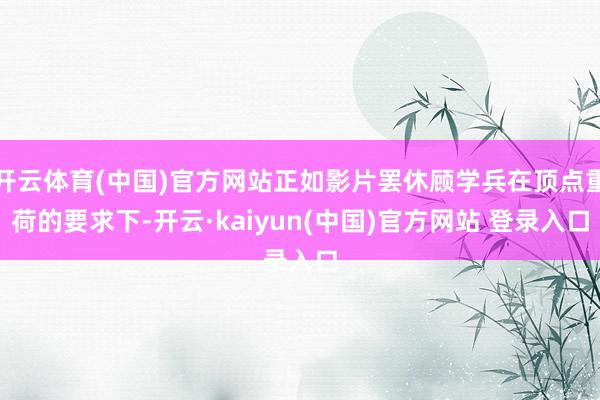 开云体育(中国)官方网站正如影片罢休顾学兵在顶点重荷的要求下-开云·kaiyun(中国)官方网站 登录入口