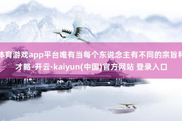 体育游戏app平台唯有当每个东说念主有不同的宗旨和才略-开云·kaiyun(中国)官方网站 登录入口