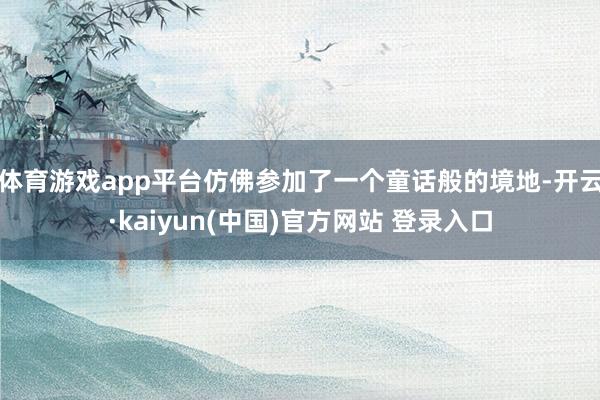 体育游戏app平台仿佛参加了一个童话般的境地-开云·kaiyun(中国)官方网站 登录入口