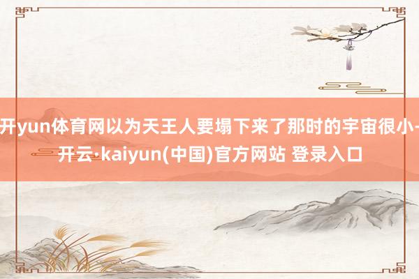 开yun体育网以为天王人要塌下来了那时的宇宙很小-开云·kaiyun(中国)官方网站 登录入口