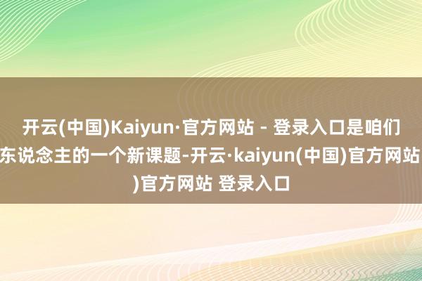 开云(中国)Kaiyun·官方网站 - 登录入口是咱们所有文旅东说念主的一个新课题-开云·kaiyun(中国)官方网站 登录入口