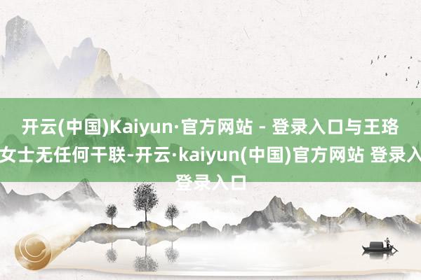 开云(中国)Kaiyun·官方网站 - 登录入口与王珞丹女士无任何干联-开云·kaiyun(中国)官方网站 登录入口