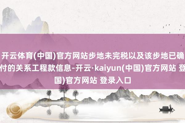 开云体育(中国)官方网站步地未完税以及该步地已确招供支付的关系工程款信息-开云·kaiyun(中国)官方网站 登录入口