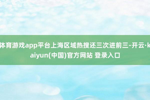 体育游戏app平台上海区域热搜还三次进前三-开云·kaiyun(中国)官方网站 登录入口