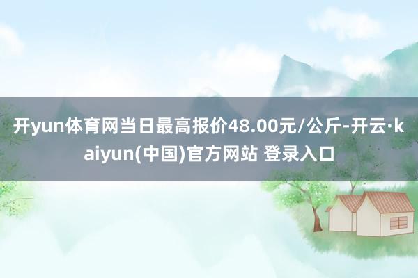 开yun体育网当日最高报价48.00元/公斤-开云·kaiyun(中国)官方网站 登录入口