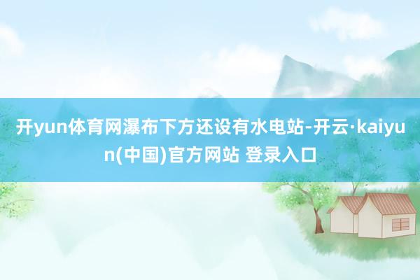 开yun体育网瀑布下方还设有水电站-开云·kaiyun(中国)官方网站 登录入口