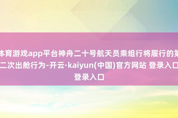 体育游戏app平台神舟二十号航天员乘组行将履行的第二次出舱行为-开云·kaiyun(中国)官方网站 登录入口