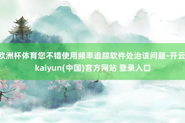欧洲杯体育您不错使用频率追踪软件处治该问题-开云·kaiyun(中国)官方网站 登录入口