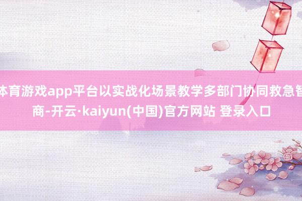 体育游戏app平台以实战化场景教学多部门协同救急智商-开云·kaiyun(中国)官方网站 登录入口