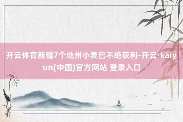 开云体育新疆7个地州小麦已不绝获利-开云·kaiyun(中国)官方网站 登录入口