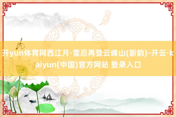 开yun体育网西江月·雪后再登云峰山(新韵)-开云·kaiyun(中国)官方网站 登录入口