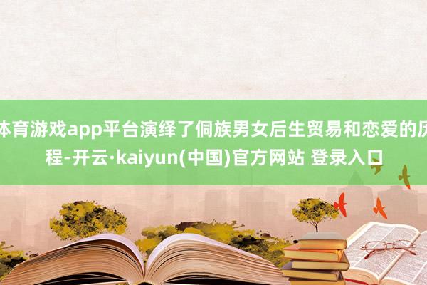 体育游戏app平台演绎了侗族男女后生贸易和恋爱的历程-开云·kaiyun(中国)官方网站 登录入口