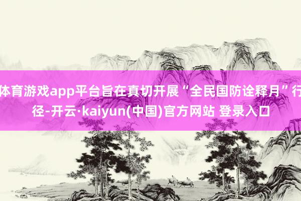 体育游戏app平台旨在真切开展“全民国防诠释月”行径-开云·kaiyun(中国)官方网站 登录入口