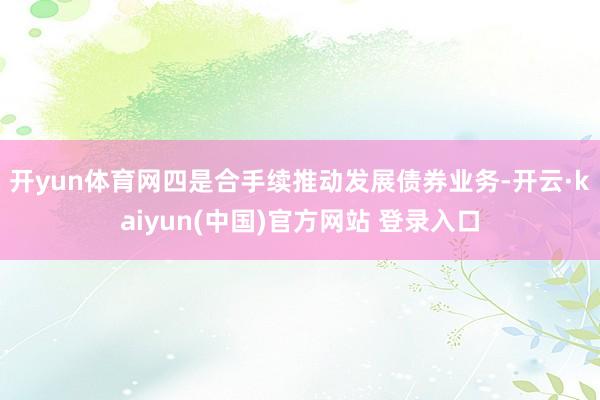 开yun体育网　　四是合手续推动发展债券业务-开云·kaiyun(中国)官方网站 登录入口