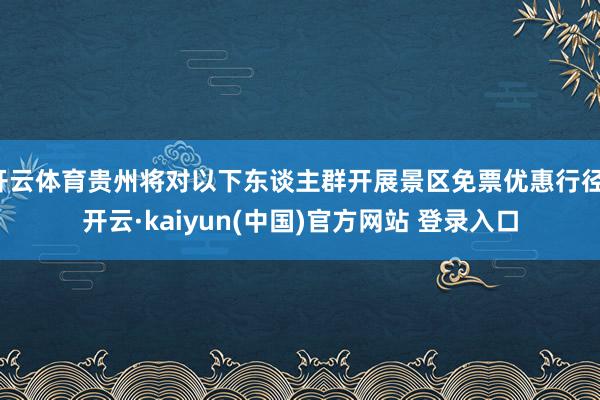 开云体育贵州将对以下东谈主群开展景区免票优惠行径-开云·kaiyun(中国)官方网站 登录入口