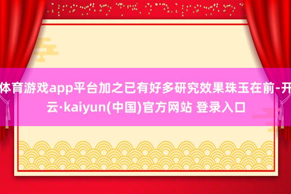 体育游戏app平台加之已有好多研究效果珠玉在前-开云·kaiyun(中国)官方网站 登录入口