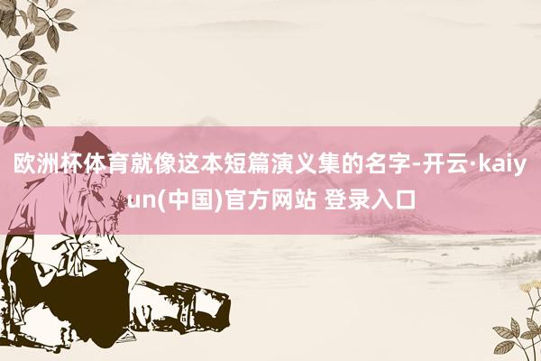 欧洲杯体育就像这本短篇演义集的名字-开云·kaiyun(中国)官方网站 登录入口