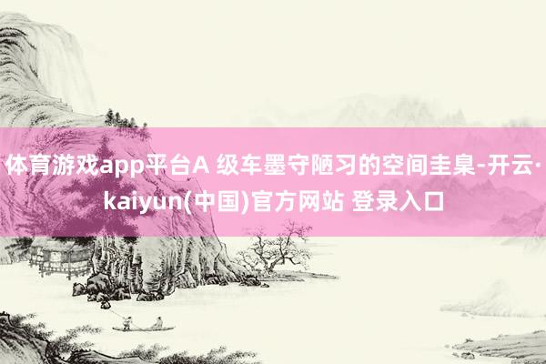体育游戏app平台A 级车墨守陋习的空间圭臬-开云·kaiyun(中国)官方网站 登录入口