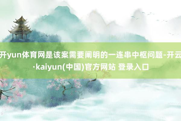开yun体育网是该案需要阐明的一连串中枢问题-开云·kaiyun(中国)官方网站 登录入口
