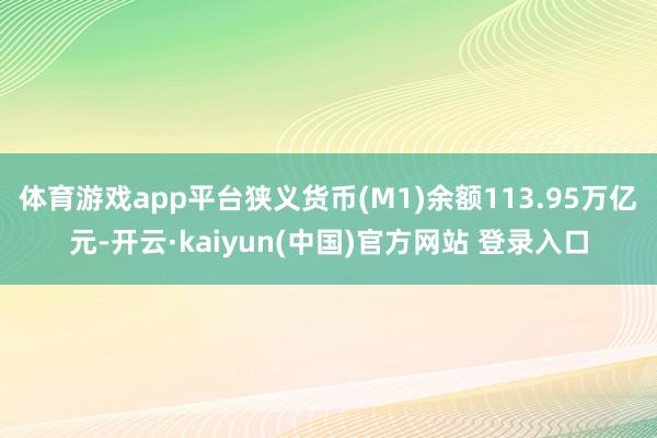 体育游戏app平台狭义货币(M1)余额113.95万亿元-开云·kaiyun(中国)官方网站 登录入口