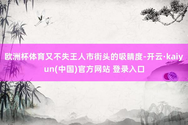 欧洲杯体育又不失王人市街头的吸睛度-开云·kaiyun(中国)官方网站 登录入口
