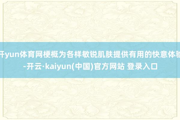 开yun体育网梗概为各样敏锐肌肤提供有用的快意体验-开云·kaiyun(中国)官方网站 登录入口